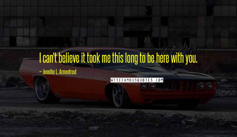 Jennifer L. Armentrout Quotes: I can't believe it took me this long to be here with you.