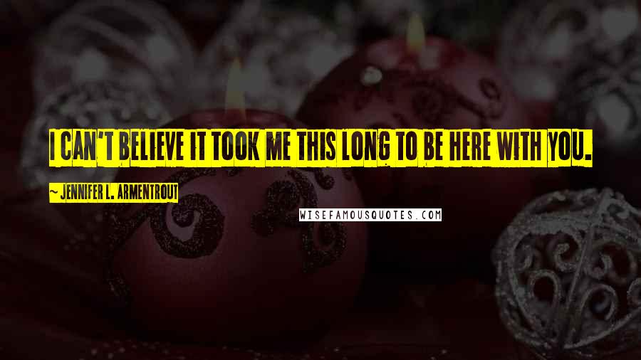 Jennifer L. Armentrout Quotes: I can't believe it took me this long to be here with you.