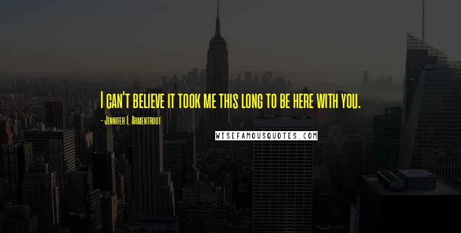 Jennifer L. Armentrout Quotes: I can't believe it took me this long to be here with you.