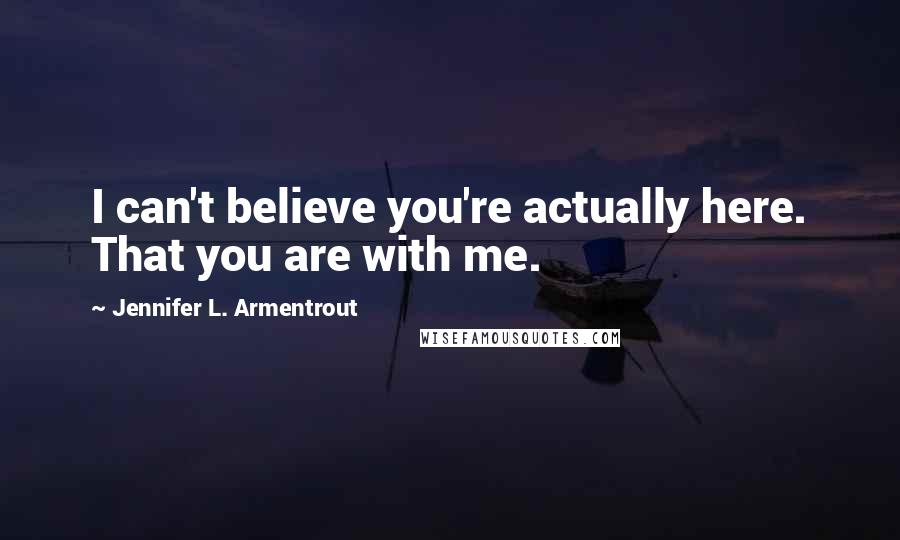 Jennifer L. Armentrout Quotes: I can't believe you're actually here. That you are with me.