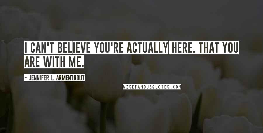 Jennifer L. Armentrout Quotes: I can't believe you're actually here. That you are with me.