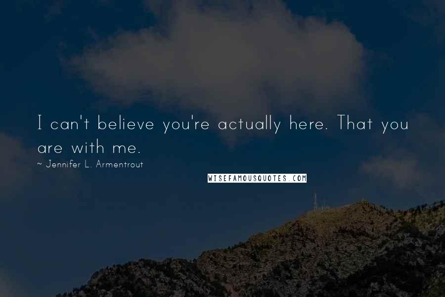Jennifer L. Armentrout Quotes: I can't believe you're actually here. That you are with me.