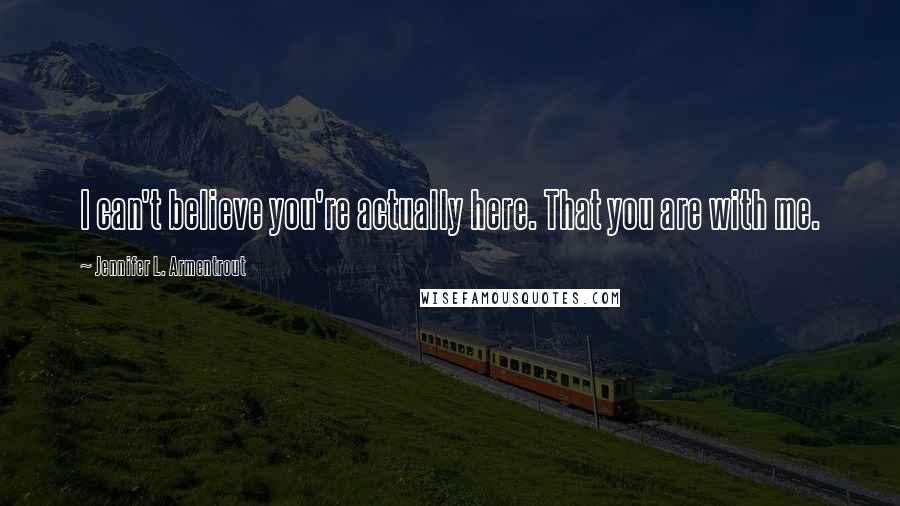 Jennifer L. Armentrout Quotes: I can't believe you're actually here. That you are with me.