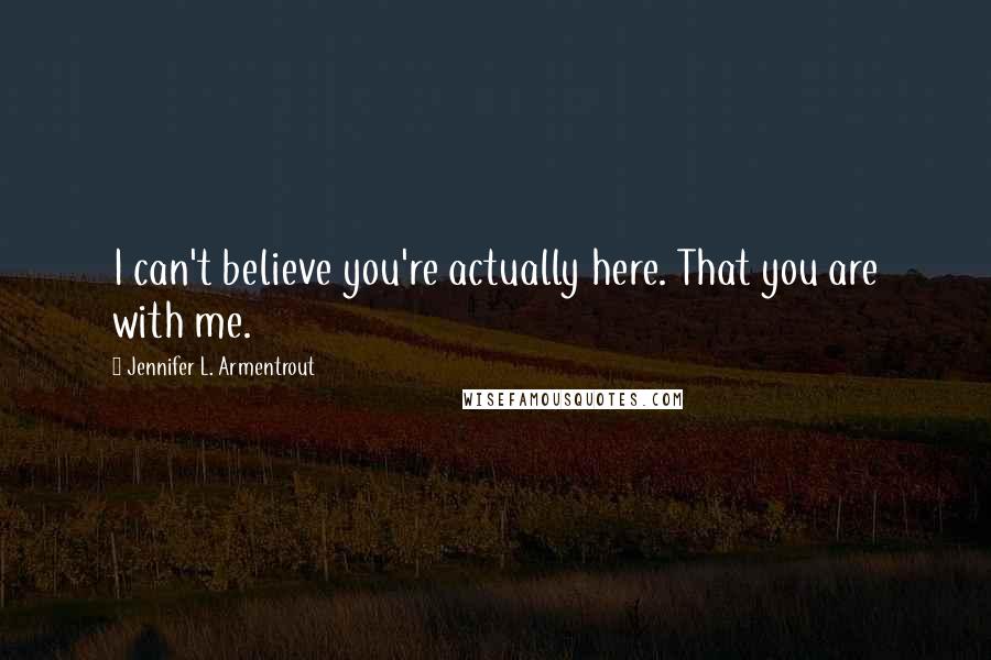 Jennifer L. Armentrout Quotes: I can't believe you're actually here. That you are with me.