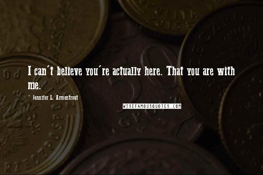 Jennifer L. Armentrout Quotes: I can't believe you're actually here. That you are with me.
