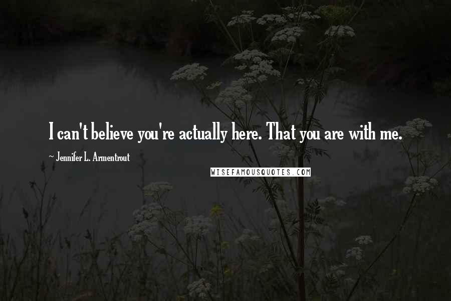 Jennifer L. Armentrout Quotes: I can't believe you're actually here. That you are with me.