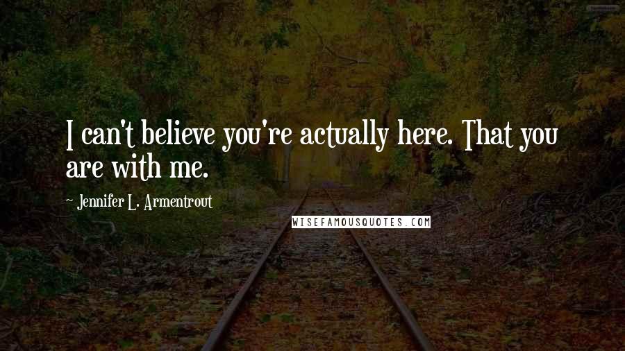 Jennifer L. Armentrout Quotes: I can't believe you're actually here. That you are with me.