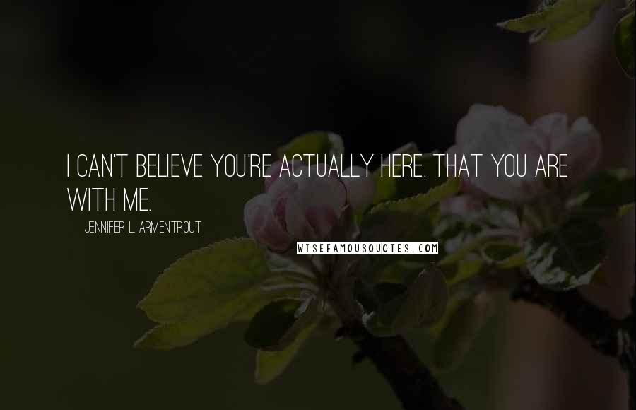 Jennifer L. Armentrout Quotes: I can't believe you're actually here. That you are with me.