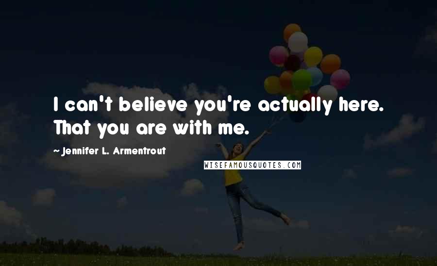 Jennifer L. Armentrout Quotes: I can't believe you're actually here. That you are with me.