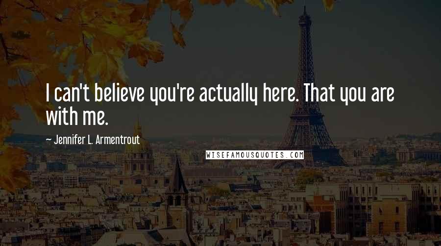 Jennifer L. Armentrout Quotes: I can't believe you're actually here. That you are with me.