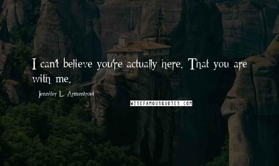 Jennifer L. Armentrout Quotes: I can't believe you're actually here. That you are with me.