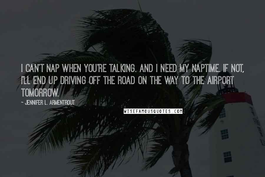 Jennifer L. Armentrout Quotes: I can't nap when you're talking. And I need my naptime. If not, I'll end up driving off the road on the way to the airport tomorrow.