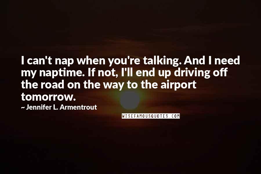 Jennifer L. Armentrout Quotes: I can't nap when you're talking. And I need my naptime. If not, I'll end up driving off the road on the way to the airport tomorrow.