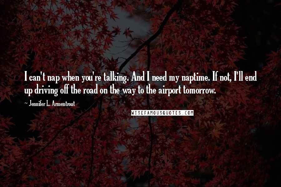 Jennifer L. Armentrout Quotes: I can't nap when you're talking. And I need my naptime. If not, I'll end up driving off the road on the way to the airport tomorrow.