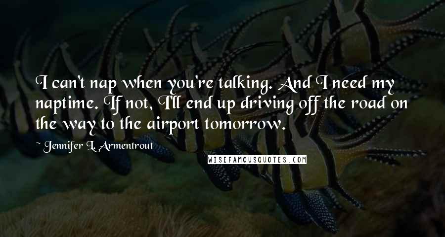 Jennifer L. Armentrout Quotes: I can't nap when you're talking. And I need my naptime. If not, I'll end up driving off the road on the way to the airport tomorrow.