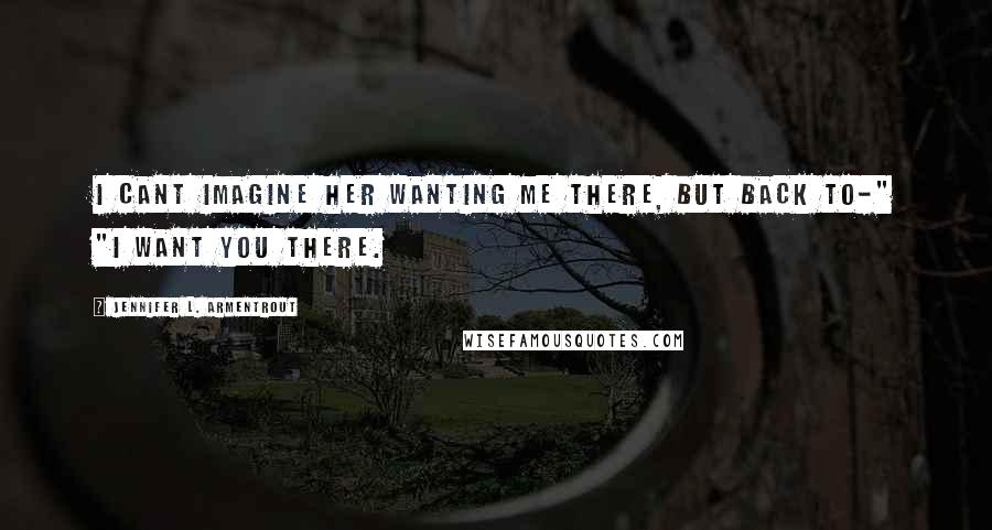 Jennifer L. Armentrout Quotes: I cant imagine her wanting me there, but back to-" "I want you there.