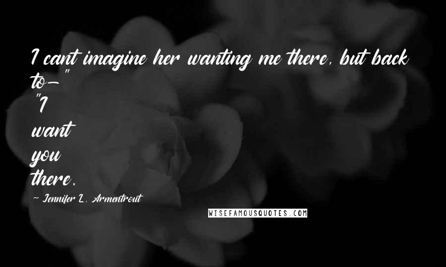 Jennifer L. Armentrout Quotes: I cant imagine her wanting me there, but back to-" "I want you there.