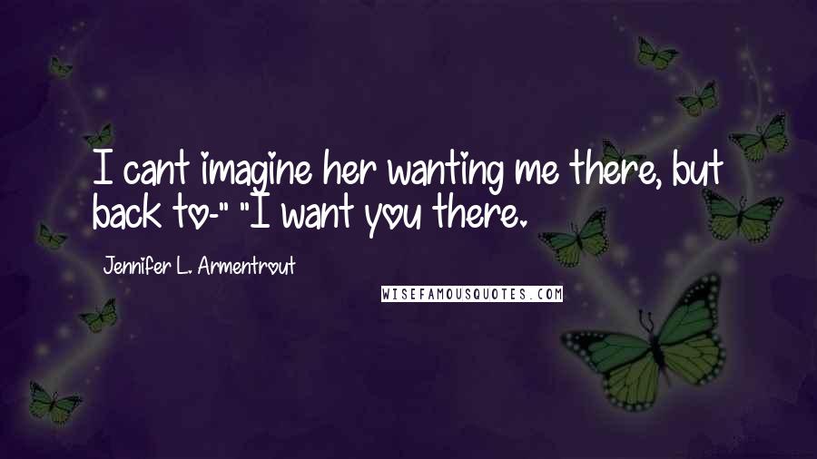 Jennifer L. Armentrout Quotes: I cant imagine her wanting me there, but back to-" "I want you there.