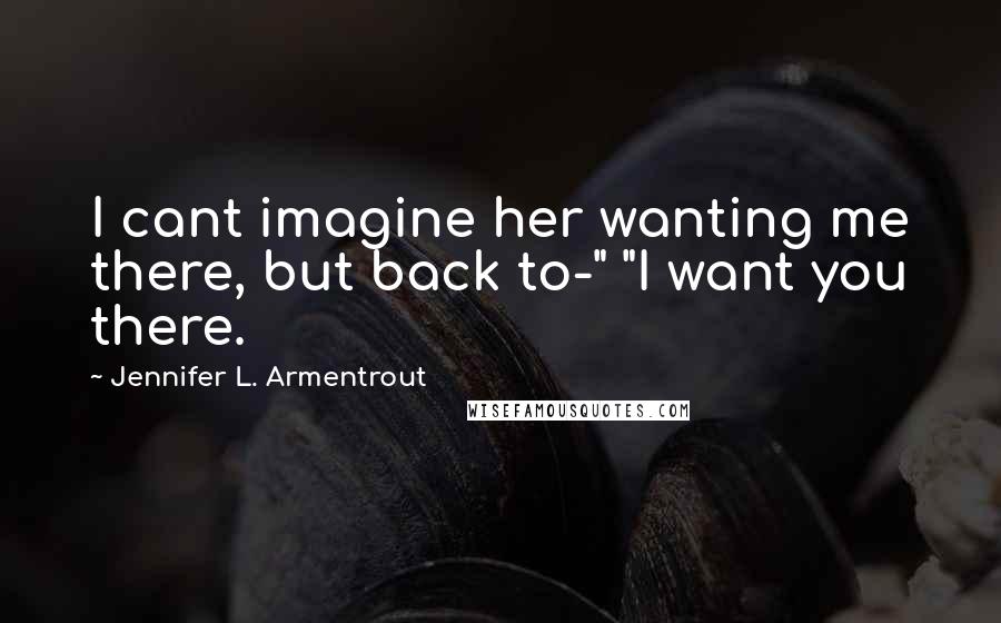 Jennifer L. Armentrout Quotes: I cant imagine her wanting me there, but back to-" "I want you there.