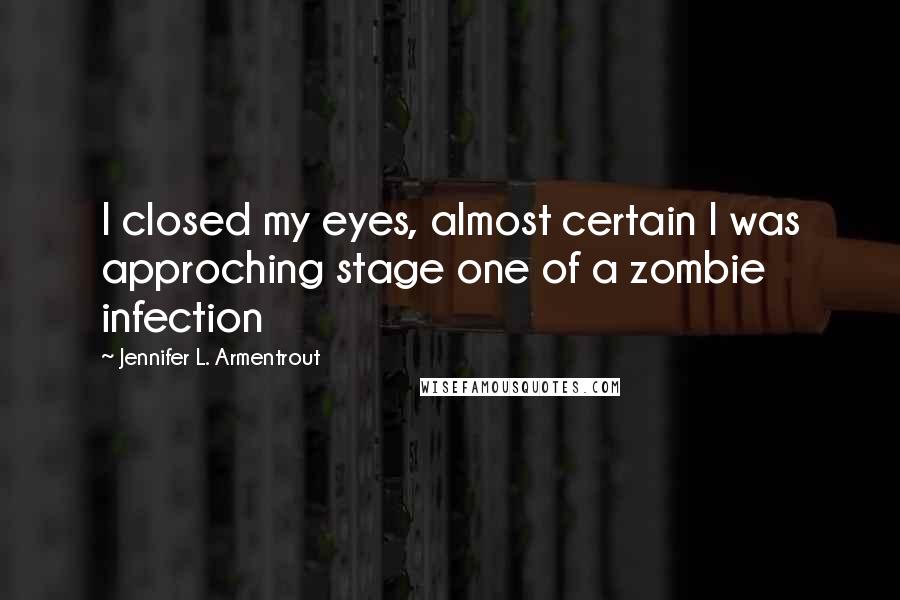 Jennifer L. Armentrout Quotes: I closed my eyes, almost certain I was approching stage one of a zombie infection