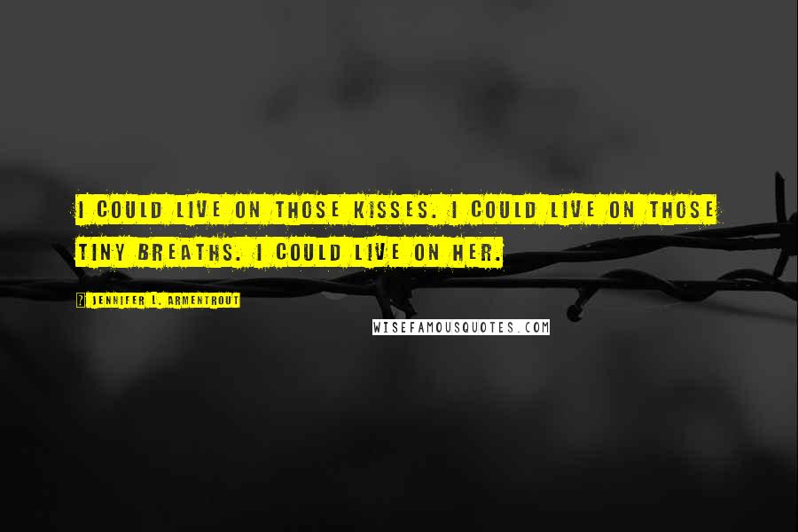 Jennifer L. Armentrout Quotes: I could live on those kisses. I could live on those tiny breaths. I could live on her.