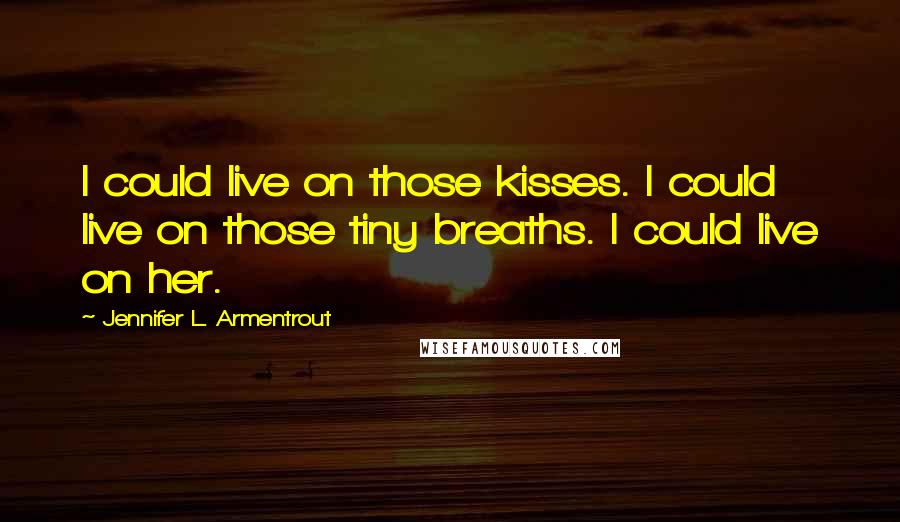 Jennifer L. Armentrout Quotes: I could live on those kisses. I could live on those tiny breaths. I could live on her.