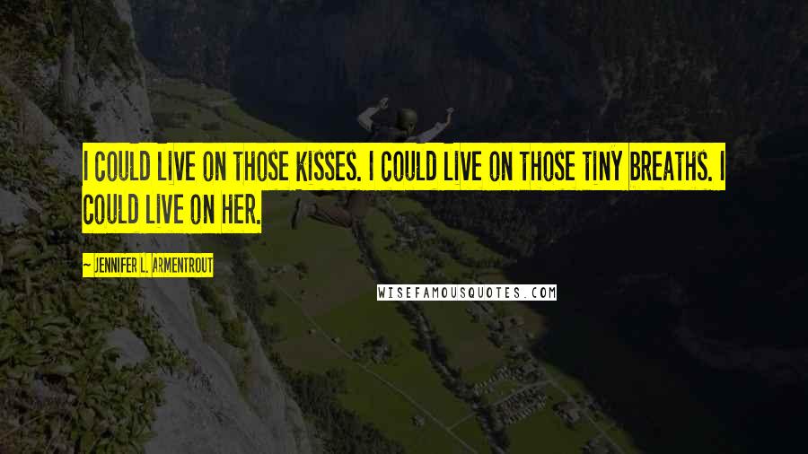 Jennifer L. Armentrout Quotes: I could live on those kisses. I could live on those tiny breaths. I could live on her.