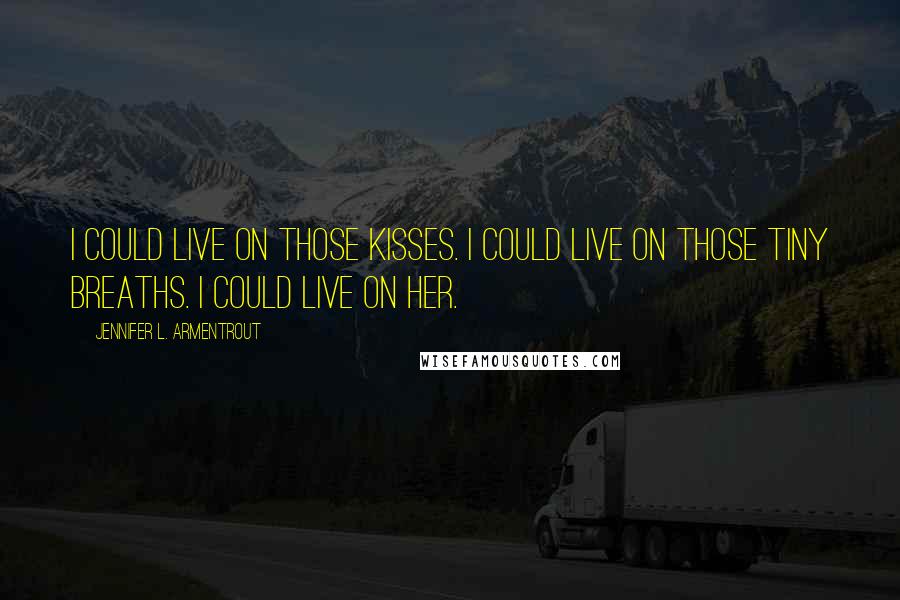 Jennifer L. Armentrout Quotes: I could live on those kisses. I could live on those tiny breaths. I could live on her.