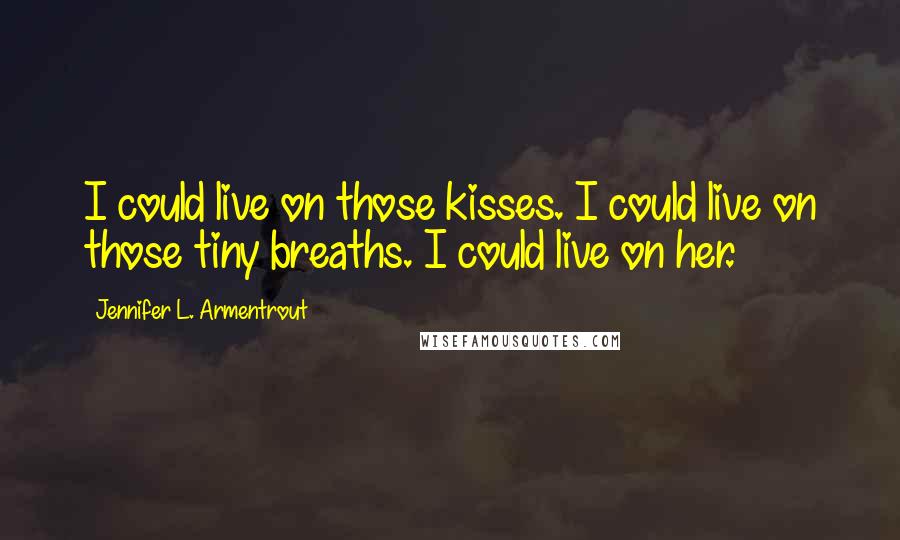Jennifer L. Armentrout Quotes: I could live on those kisses. I could live on those tiny breaths. I could live on her.