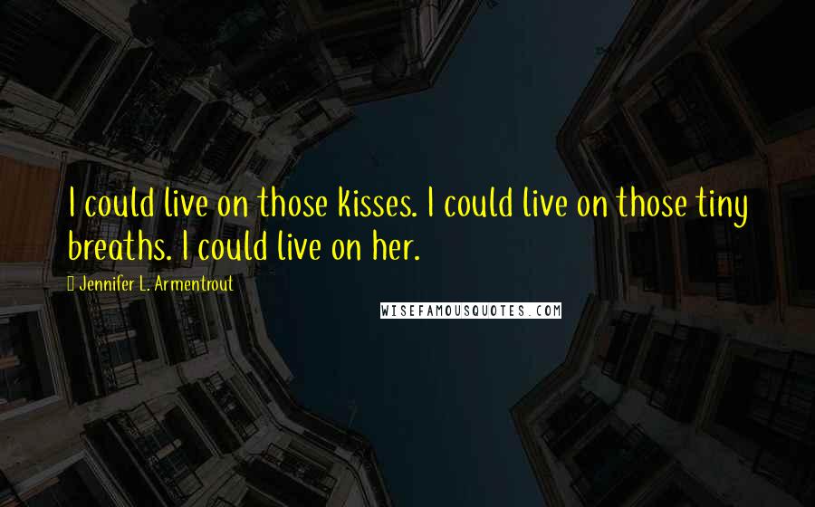 Jennifer L. Armentrout Quotes: I could live on those kisses. I could live on those tiny breaths. I could live on her.
