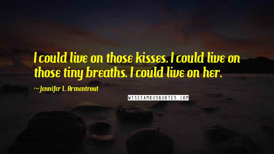 Jennifer L. Armentrout Quotes: I could live on those kisses. I could live on those tiny breaths. I could live on her.