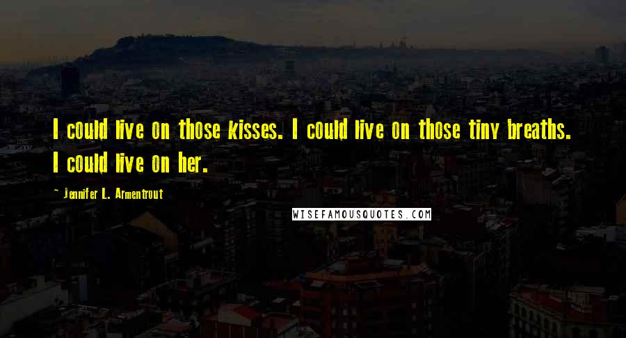 Jennifer L. Armentrout Quotes: I could live on those kisses. I could live on those tiny breaths. I could live on her.