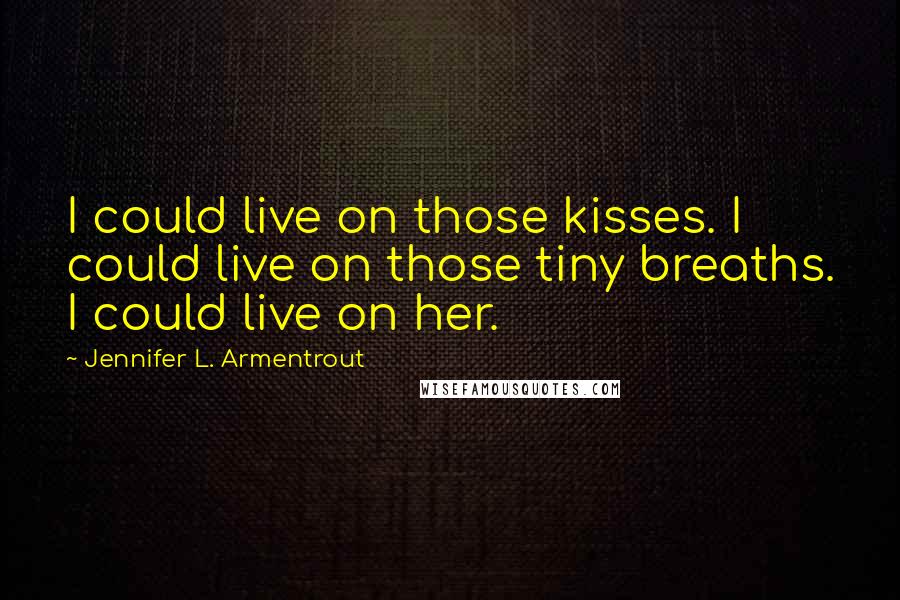 Jennifer L. Armentrout Quotes: I could live on those kisses. I could live on those tiny breaths. I could live on her.