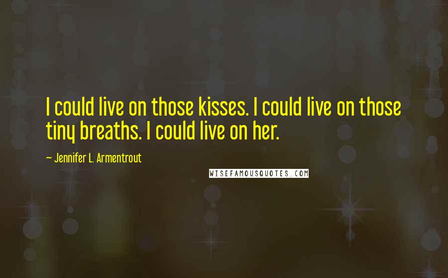 Jennifer L. Armentrout Quotes: I could live on those kisses. I could live on those tiny breaths. I could live on her.