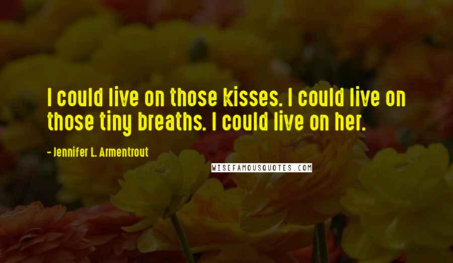 Jennifer L. Armentrout Quotes: I could live on those kisses. I could live on those tiny breaths. I could live on her.