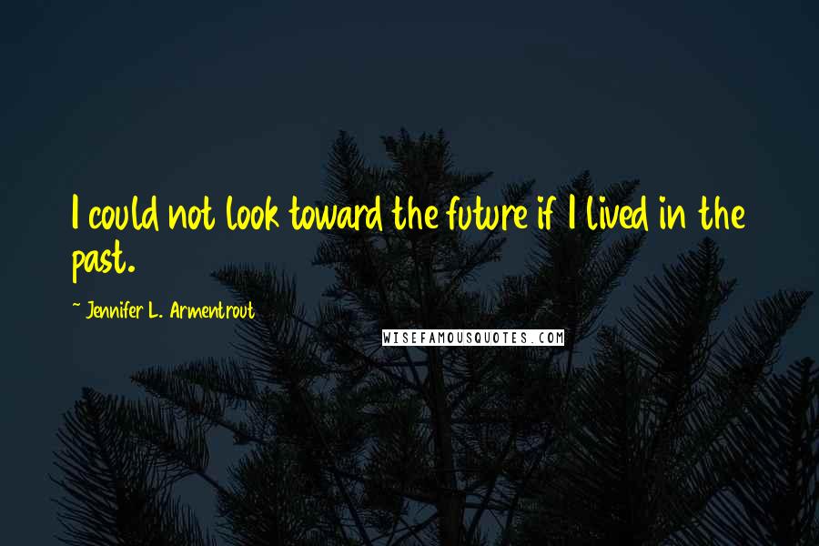 Jennifer L. Armentrout Quotes: I could not look toward the future if I lived in the past.