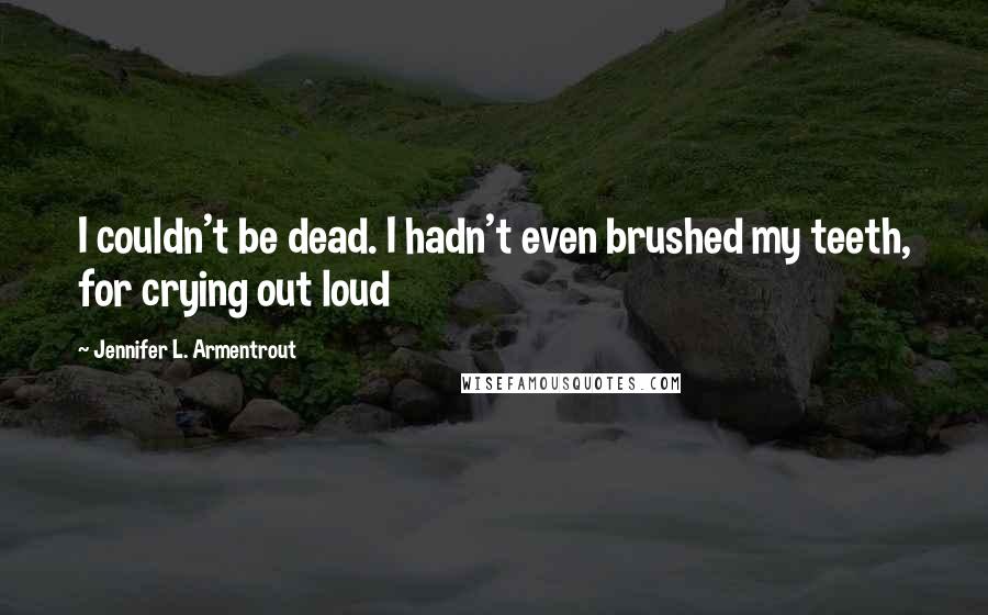 Jennifer L. Armentrout Quotes: I couldn't be dead. I hadn't even brushed my teeth, for crying out loud