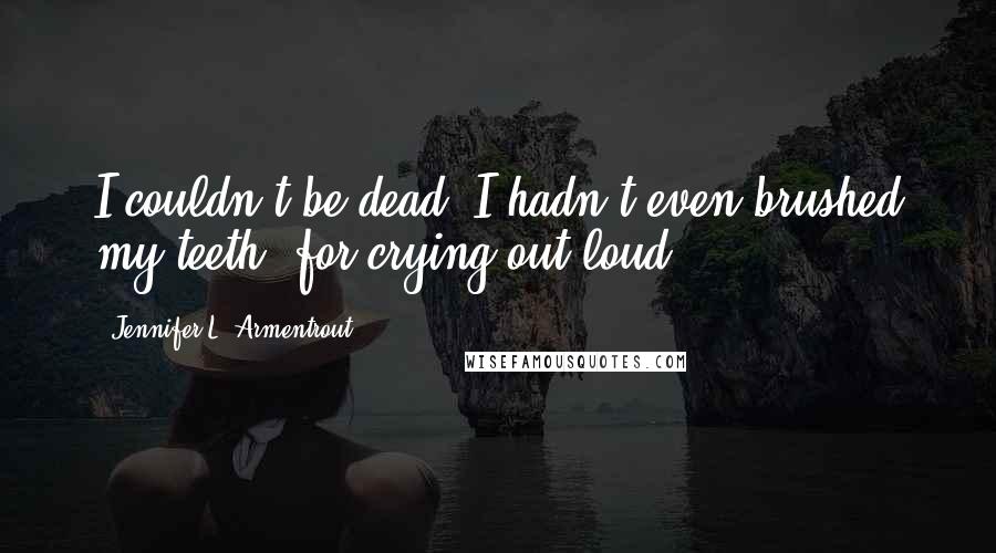 Jennifer L. Armentrout Quotes: I couldn't be dead. I hadn't even brushed my teeth, for crying out loud