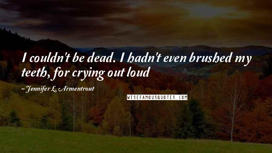 Jennifer L. Armentrout Quotes: I couldn't be dead. I hadn't even brushed my teeth, for crying out loud