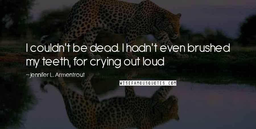 Jennifer L. Armentrout Quotes: I couldn't be dead. I hadn't even brushed my teeth, for crying out loud