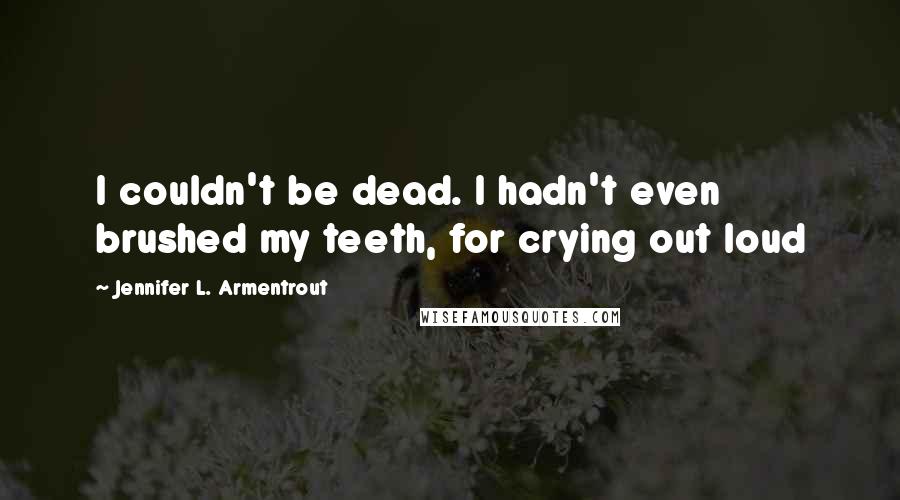 Jennifer L. Armentrout Quotes: I couldn't be dead. I hadn't even brushed my teeth, for crying out loud