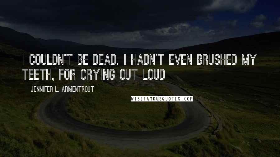 Jennifer L. Armentrout Quotes: I couldn't be dead. I hadn't even brushed my teeth, for crying out loud