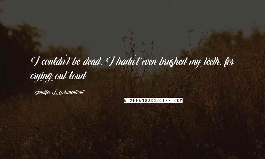 Jennifer L. Armentrout Quotes: I couldn't be dead. I hadn't even brushed my teeth, for crying out loud