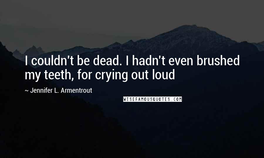 Jennifer L. Armentrout Quotes: I couldn't be dead. I hadn't even brushed my teeth, for crying out loud