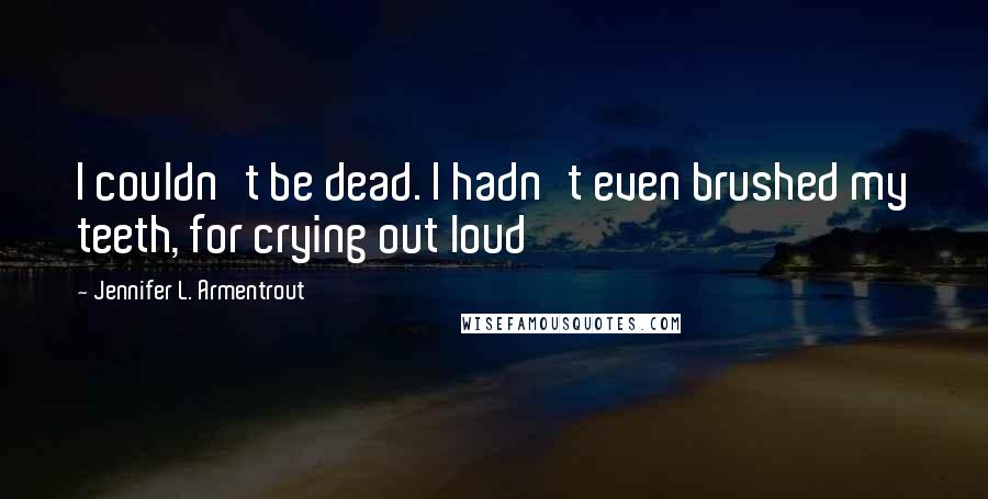 Jennifer L. Armentrout Quotes: I couldn't be dead. I hadn't even brushed my teeth, for crying out loud