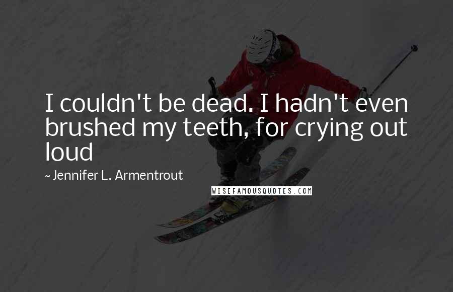 Jennifer L. Armentrout Quotes: I couldn't be dead. I hadn't even brushed my teeth, for crying out loud