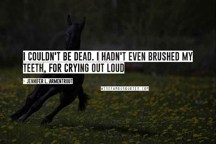 Jennifer L. Armentrout Quotes: I couldn't be dead. I hadn't even brushed my teeth, for crying out loud