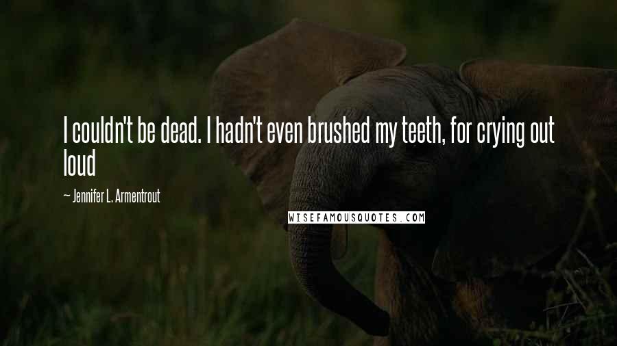 Jennifer L. Armentrout Quotes: I couldn't be dead. I hadn't even brushed my teeth, for crying out loud