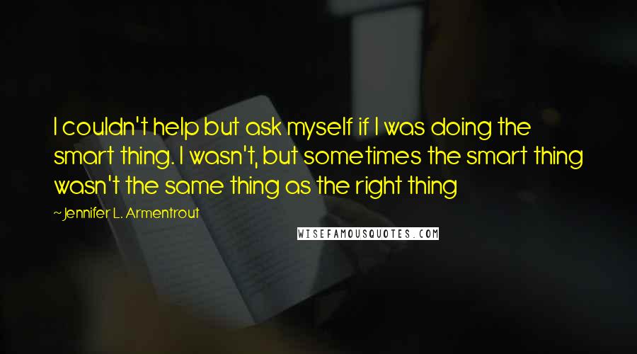 Jennifer L. Armentrout Quotes: I couldn't help but ask myself if I was doing the smart thing. I wasn't, but sometimes the smart thing wasn't the same thing as the right thing