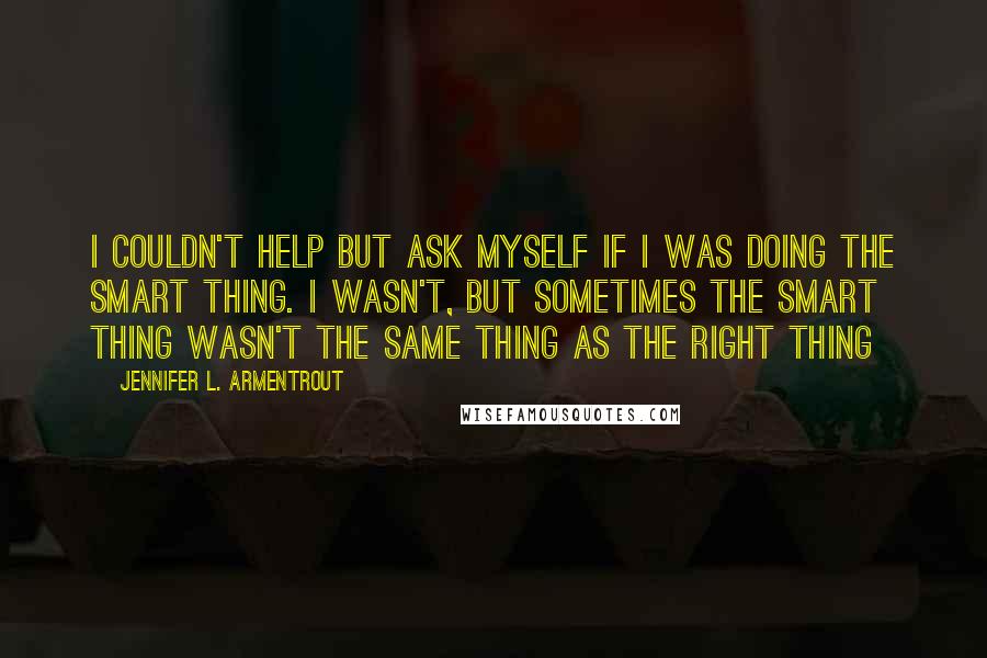 Jennifer L. Armentrout Quotes: I couldn't help but ask myself if I was doing the smart thing. I wasn't, but sometimes the smart thing wasn't the same thing as the right thing